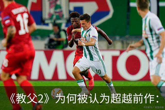 《教父2》为何被认为超越前作：双线叙事与那个结局