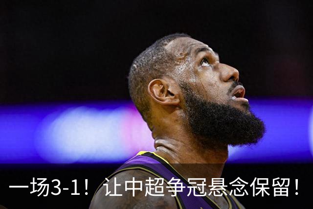 一场3-1！让中超争冠悬念保留！英博仅追榜首，蓉城压力又来了！
