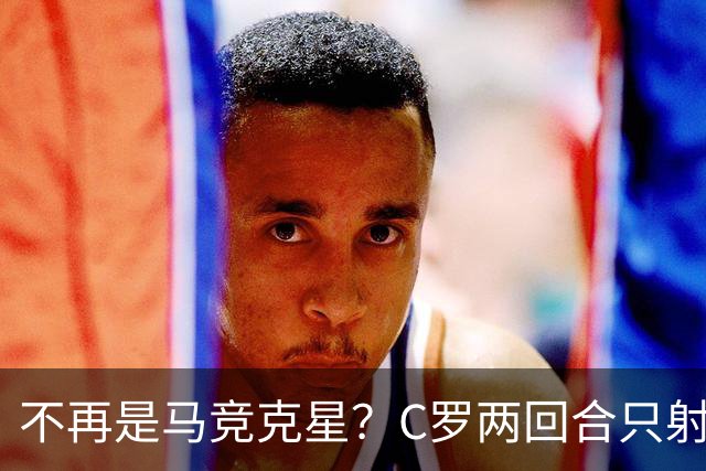 不再是马竞克星？C罗两回合只射门2次 没进球
