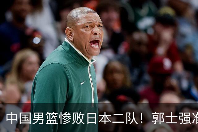 中国男篮惨败日本二队！郭士强准备不足+战术落后，轻敌酿成惨案