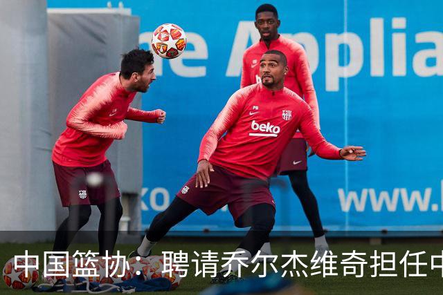 中国篮协：聘请乔尔杰维奇担任中国男篮主教练