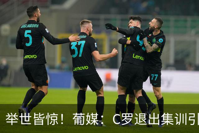 举世皆惊！葡媒：C罗退出集训引爆全球媒体，退队？丑闻！炸弹…