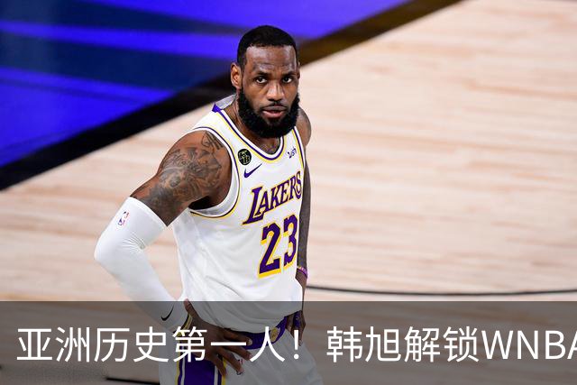 亚洲历史第一人！韩旭解锁WNBA600分里程碑 继续创造历史