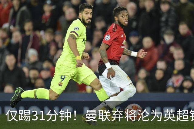 仅踢31分钟！曼联弃将沦为英超铁板凳 未来或转战西甲