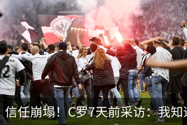 信任崩塌！C罗7天前采访：我知道教练信任我，如果不是我立刻就走