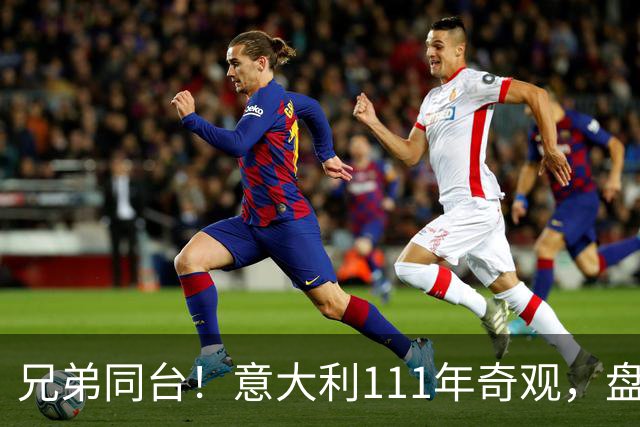 兄弟同台！意大利111年奇观，盘点足坛兄弟连