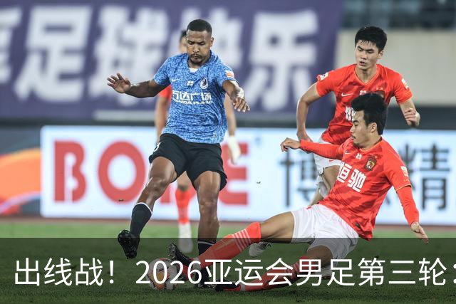 出线战！2026亚运会男足第三轮：国足亚运队打平出线 输2球出局