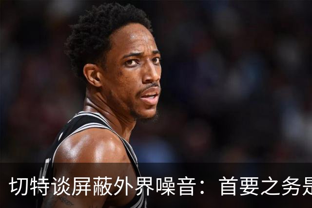 切特谈屏蔽外界噪音：首要之务是抛开情绪 直面事实才能解决问题