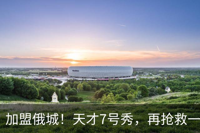 加盟俄城！天才7号秀，再抢救一次？