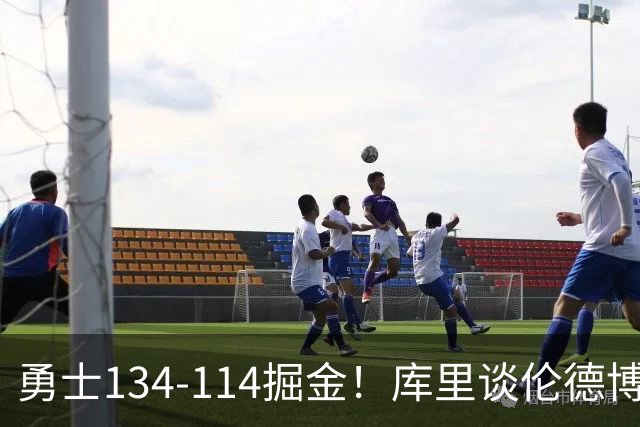 勇士134-114掘金！库里谈伦德博格直言不讳，格林满意一点，波杰也该夸