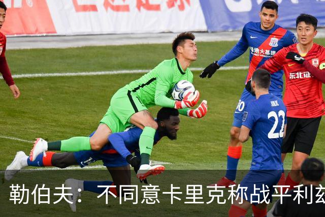 勒伯夫：不同意卡里克称战平利兹联是全新开始，拿1分远远不够