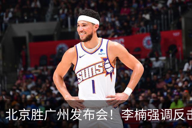 北京胜广州发布会！李楠强调反击重要性，赵睿低血糖，谈阵容搭配