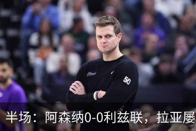 半场：阿森纳0-0利兹联，拉亚屡次扑救救险