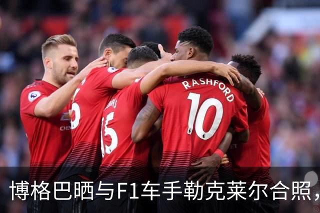 博格巴晒与F1车手勒克莱尔合照，今夏离开摩纳哥成为自由球员