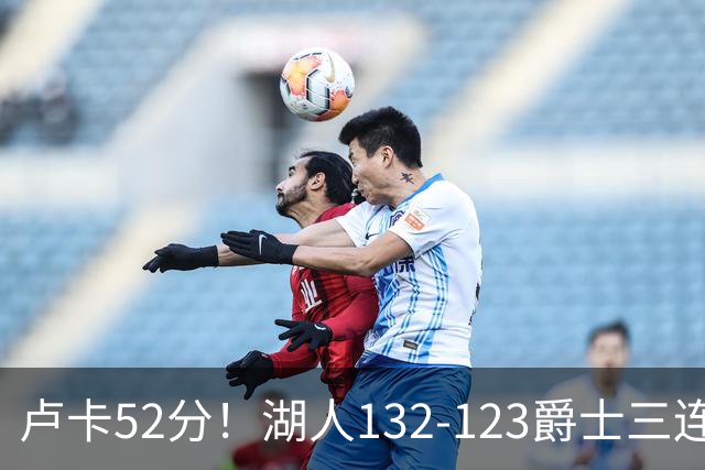 卢卡52分！湖人132-123爵士三连胜，明星效应引导18分大逆转