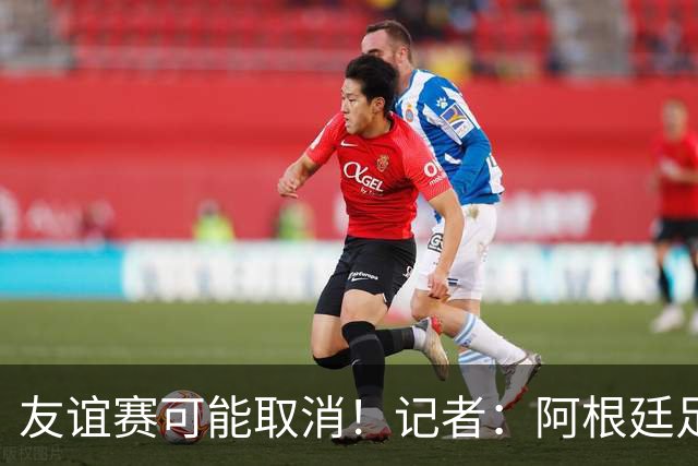 友谊赛可能取消！记者：阿根廷足协总是请非洲穷国是为了独占收入