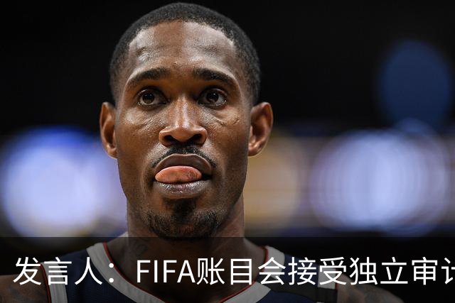 发言人：FIFA账目会接受独立审计，因凡蒂诺工资符合税务规定