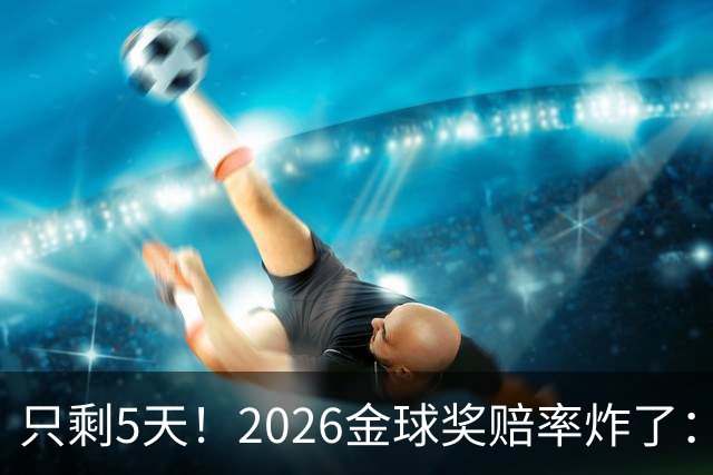 只剩5天！2026金球奖赔率炸了：凯恩领跑，亚马尔紧咬，梅西竟反超登贝莱？