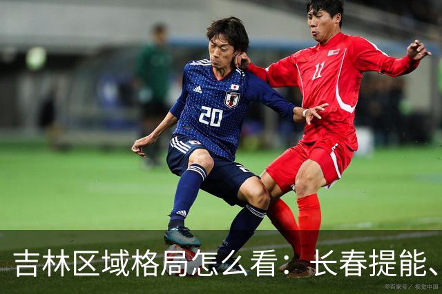 吉林区域格局怎么看：长春提能、吉林市联动，比城市合并更值得关注