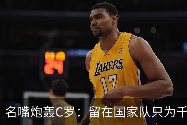 名嘴炮轰C罗：留在国家队只为千球，正在透支传奇