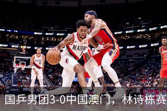 国乒男团3-0中国澳门，林诗栋赛后回应：自己对于球和场地的适应“还是差那么一些”，私下会向王楚钦请教经验