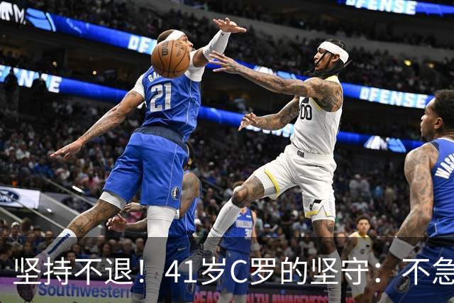 坚持不退！41岁C罗的坚守：不急于告别，只为千球与热爱