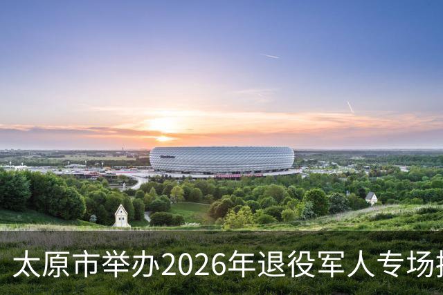 太原市举办2026年退役军人专场招聘会暨《退役军人就业创业促进条例》宣传周活动