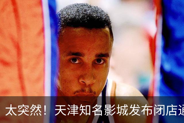 太突然！天津知名影城发布闭店通知