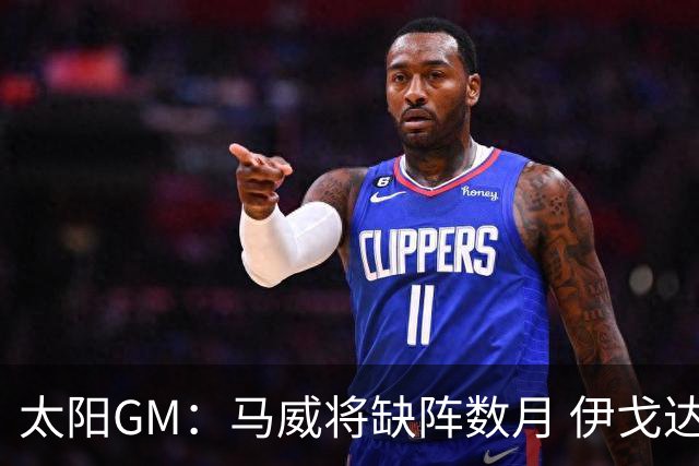 太阳GM：马威将缺阵数月 伊戈达罗与马卢阿奇会获得更多出场时间