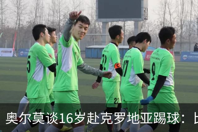 奥尔莫谈16岁赴克罗地亚踢球：比留在巴萨成熟得快得多