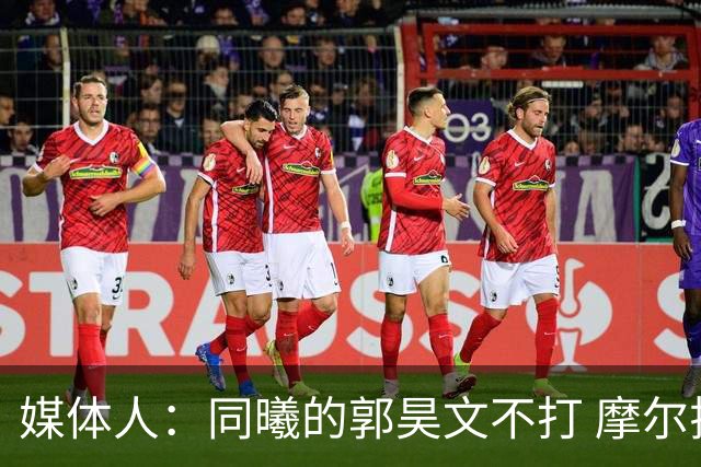 媒体人：同曦的郭昊文不打 摩尔拉伤轮休 青岛大概率会结束三连败