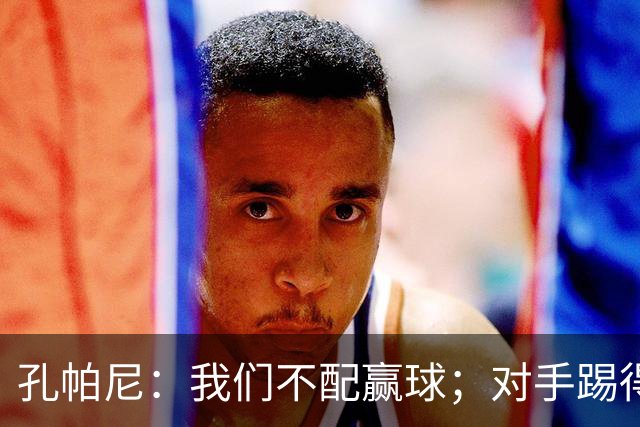 孔帕尼：我们不配赢球；对手踢得很强硬，甚至游走在犯规边缘