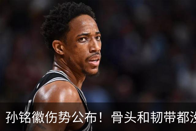 孙铭徽伤势公布！骨头和韧带都没问题，正常崴脚，恐一阶段报销
