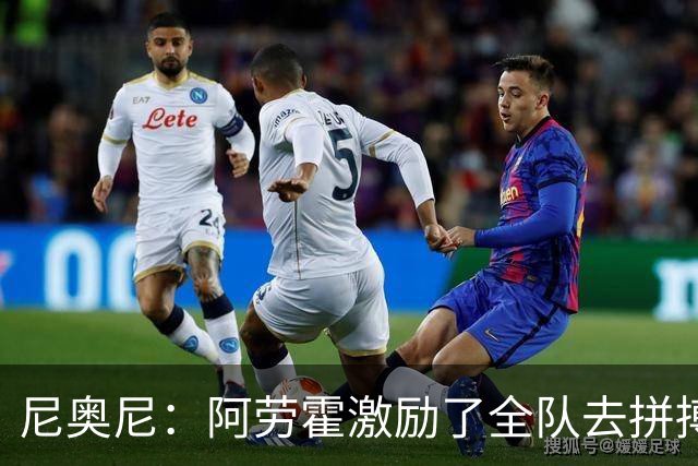 尼奥尼：阿劳霍激励了全队去拼搏；我会珍惜上场的每一分钟