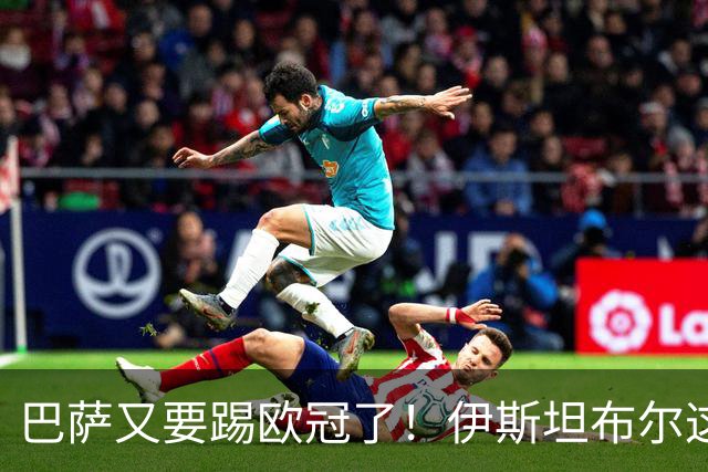 巴萨又要踢欧冠了！伊斯坦布尔这关可没那么好过