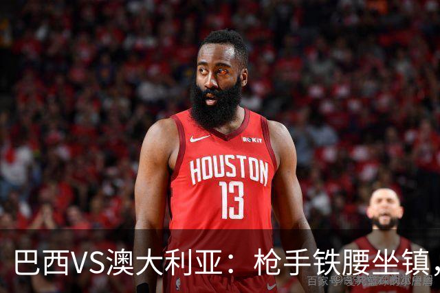 巴西VS澳大利亚：枪手铁腰坐镇，拉菲尼亚领衔，皇马失意前锋出击