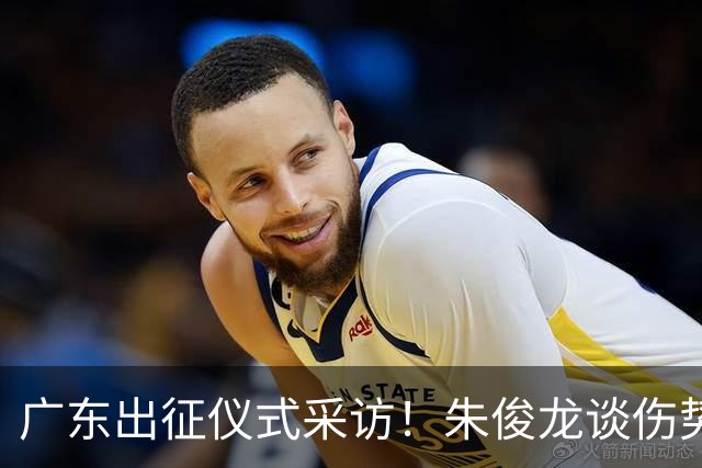 广东出征仪式采访！朱俊龙谈伤势，胡金秋提磨合，孙铭徽强调担责