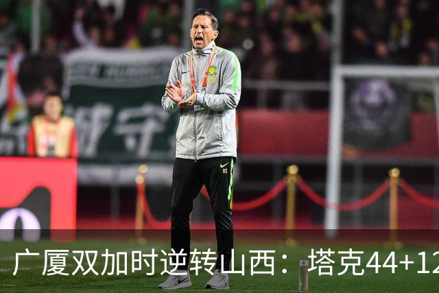 广厦双加时逆转山西：塔克44+12+9 孙铭徽29分胡金秋21+12