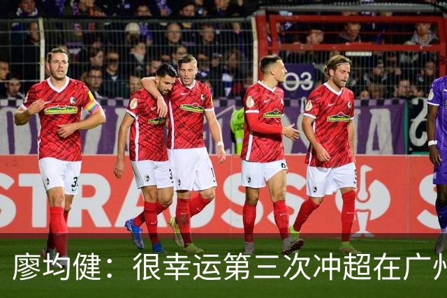 廖均健：很幸运第三次冲超在广州完成；广州必须有中超的球队