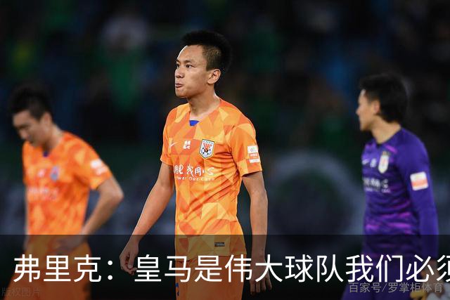 弗里克：皇马是伟大球队我们必须保持专注 巴萨需要踢出团队足球