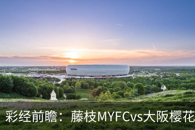 彩经前瞻：藤枝MYFCvs大阪樱花，客队实力占优有望取胜