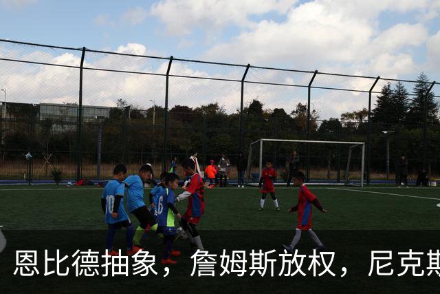 恩比德抽象，詹姆斯放权，尼克斯单打成瘾葬送戒指夜