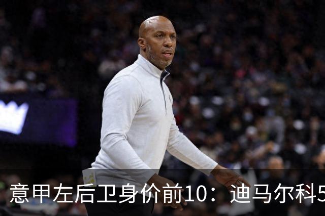 意甲左后卫身价前10：迪马尔科5000万欧第1，莫雷拉4500万第2