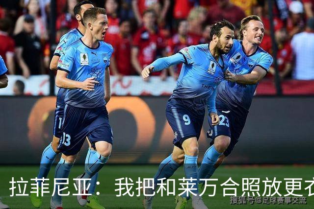 拉菲尼亚：我把和莱万合照放更衣室柜里，觉得会给我带来好运