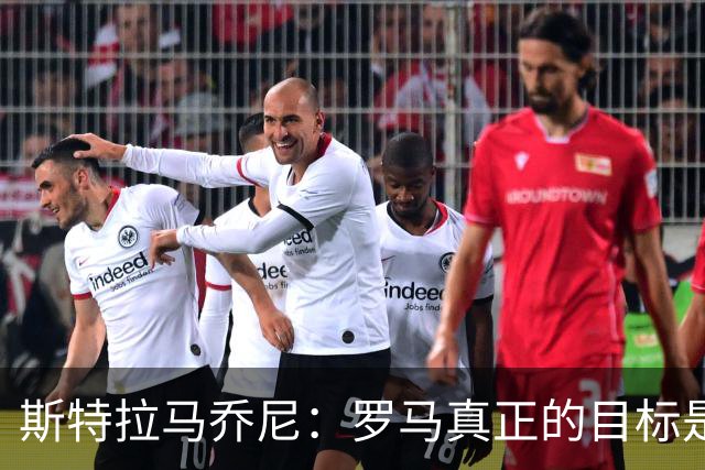 斯特拉马乔尼：罗马真正的目标是留在联赛前四，仍可梦想夺冠