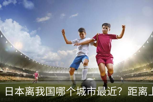 日本离我国哪个城市最近？距离上海究竟有多少公里？一文带你了解两地真实距离
