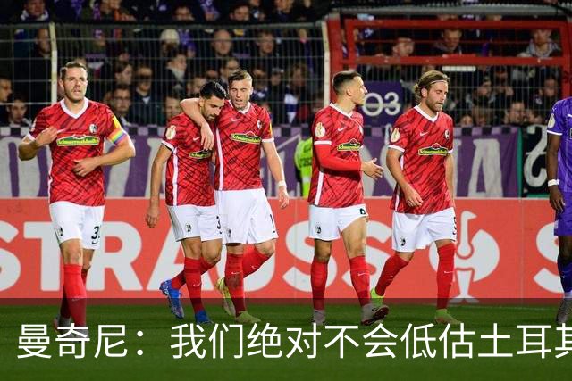 曼奇尼：我们绝对不会低估土耳其队，这是一支非常优秀的队伍