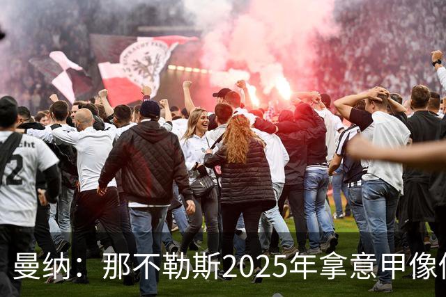 曼纳：那不勒斯2025年拿意甲像做梦，这样的经历无法复制