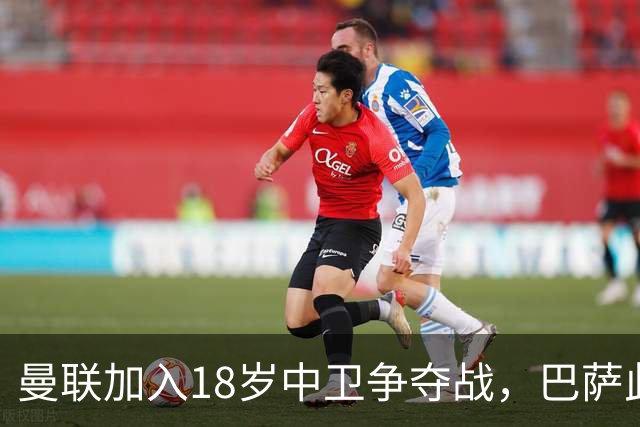 曼联加入18岁中卫争夺战，巴萨此前已探路