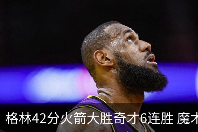格林42分火箭大胜奇才6连胜 魔术克黄蜂4连胜